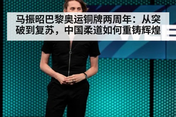 马振昭巴黎奥运铜牌两周年：从突破到复苏，中国柔道如何重铸辉煌