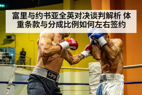 富里与约书亚全英对决谈判解析 体重条款与分成比例如何左右签约（j9 game）