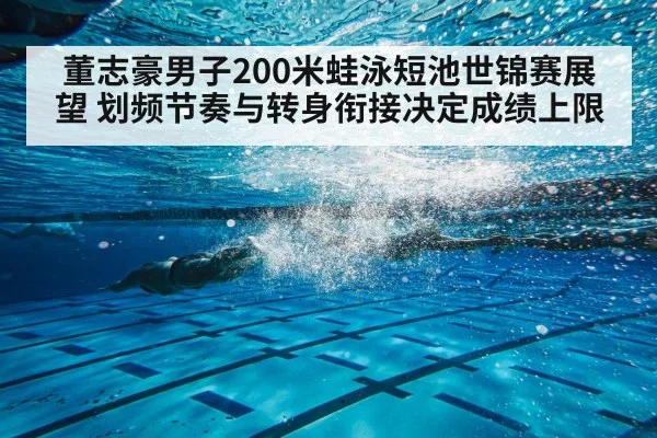 董志豪男子200米蛙泳短池世锦赛展望 划频节奏与转身衔接决定成绩上限