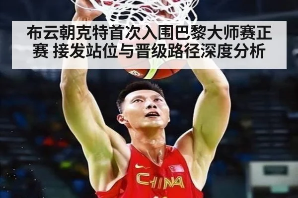 布云朝克特首次入围巴黎大师赛正赛 接发站位与晋级路径深度分析