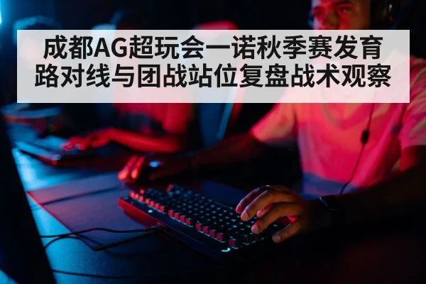 成都AG超玩会一诺秋季赛发育路对线与团战站位复盘战术观察