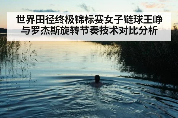 世界田径终极锦标赛女子链球王峥与罗杰斯旋转节奏技术对比分析